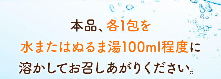 本品、各1包を水またはぬるま湯100ml程度に溶かしてお召しあがりください。