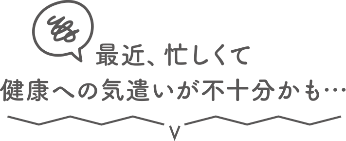 最近、忙しくて健康への気遣いが不十分かも…