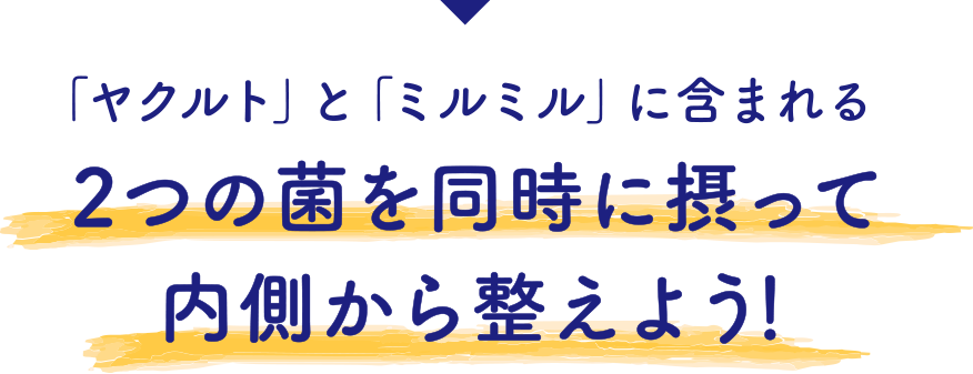 「ヤクルト」と「ミルミル」に含まれる 2つの菌を同時に摂って 内側から整えよう！