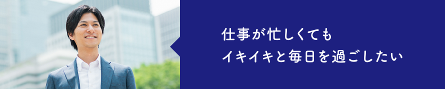 仕事が忙しくてもイキイキと毎日を過ごしたい